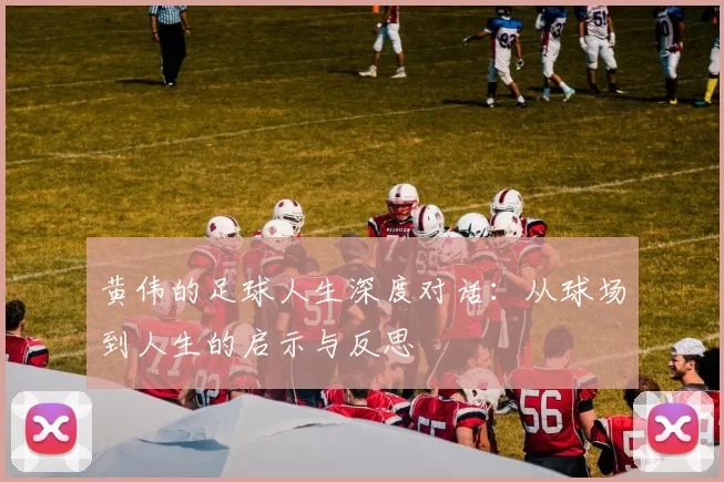 黄伟的足球人生深度对话:从球场到人生的启示与反思