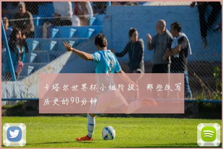 卡塔尔世界杯小组阶段：那些改写历史的90分钟