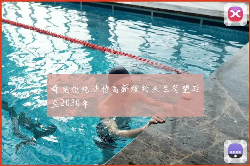 奇克拒绝沙特高薪续约米兰有望延至2030年