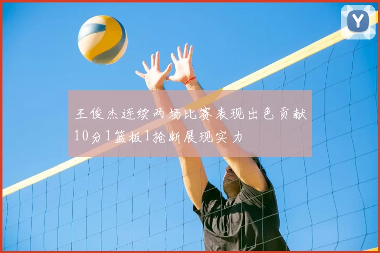 王俊杰连续两场比赛表现出色贡献10分1篮板1抢断展现实力