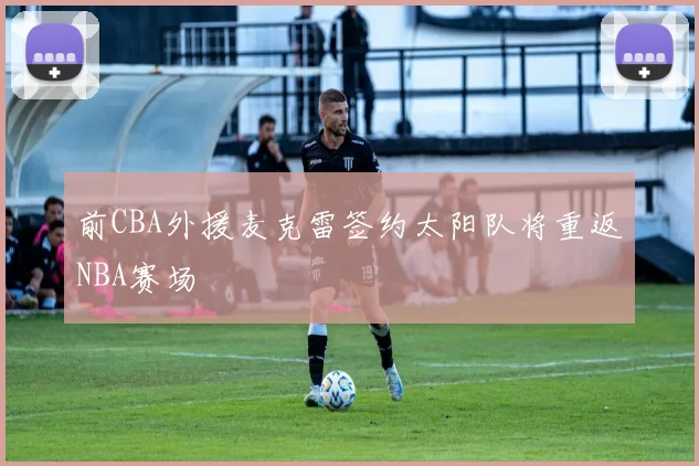 前CBA外援麦克雷签约太阳队将重返NBA赛场