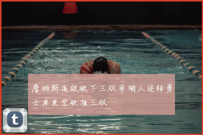 詹姆斯高效砍下三双率湖人逆转勇士库里空砍准三双