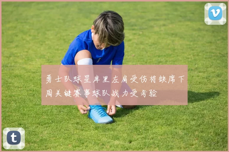 勇士队球星库里左肩受伤将缺席下周关键赛事球队战力受考验