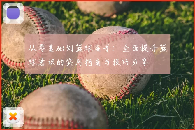 从零基础到篮球高手:全面提升篮球意识的实用指南与技巧分享