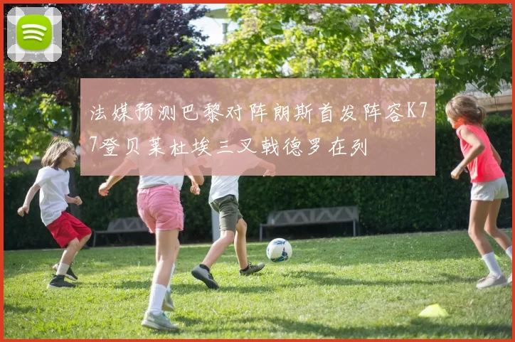 法媒预测巴黎对阵朗斯首发阵容K77登贝莱杜埃三叉戟德罗在列