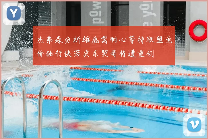 杰弗森分析雄鹿需耐心等待联盟竞价独行侠若卖东契奇将遭重创