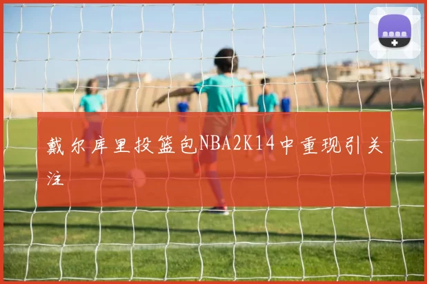 戴尔库里投篮包NBA2K14中重现引关注