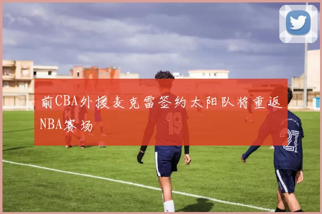 前CBA外援麦克雷签约太阳队将重返NBA赛场