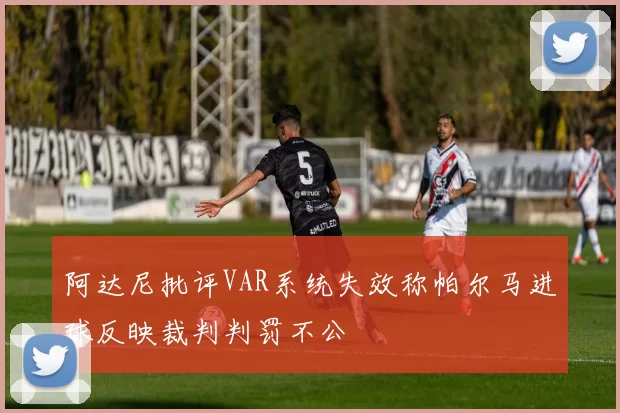 阿达尼批评VAR系统失效称帕尔马进球反映裁判判罚不公