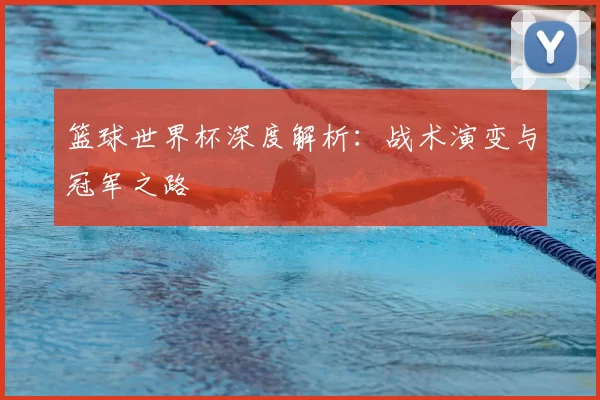 篮球世界杯深度解析:战术演变与冠军之路