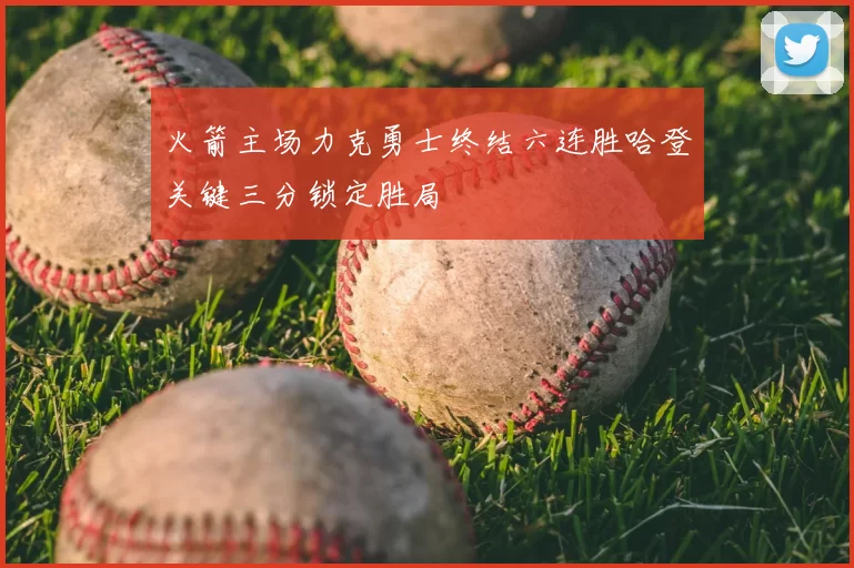 火箭主场力克勇士终结六连胜哈登关键三分锁定胜局