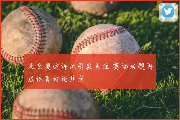 北京奥运评论引发关注 赛场话题再成体育讨论焦点