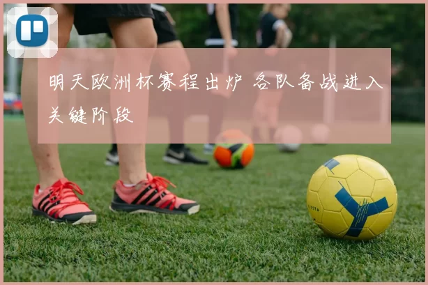 明天欧洲杯赛程出炉 各队备战进入关键阶段