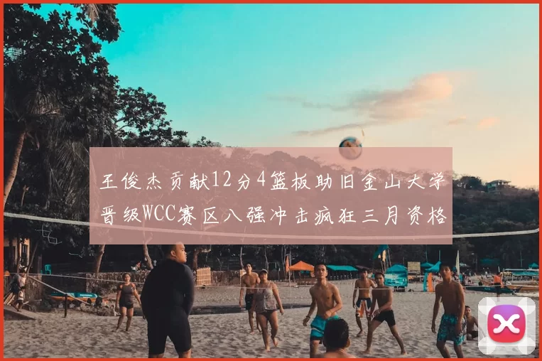 王俊杰贡献12分4篮板助旧金山大学晋级WCC赛区八强冲击疯狂三月资格