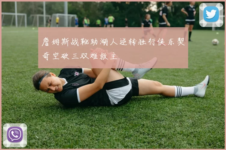 詹姆斯战靴助湖人逆转独行侠东契奇空砍三双难救主