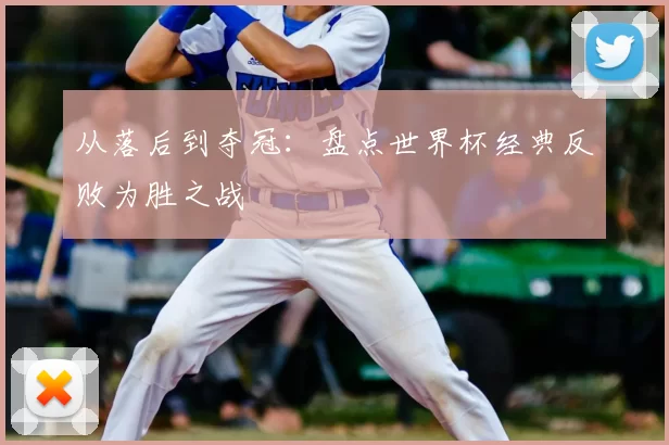 从落后到夺冠:盘点世界杯经典反败为胜之战