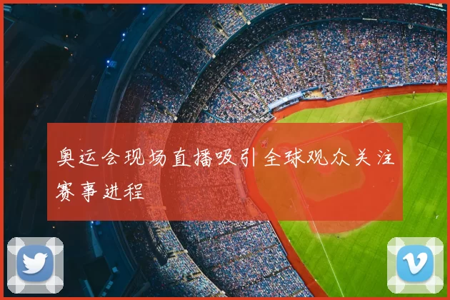 奥运会现场直播吸引全球观众关注赛事进程