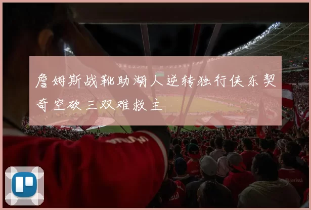 詹姆斯战靴助湖人逆转独行侠东契奇空砍三双难救主