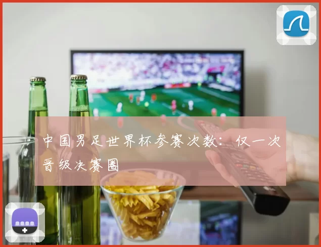 中国男足世界杯参赛次数:仅一次晋级决赛圈