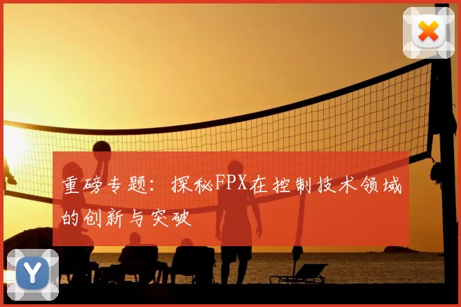 重磅专题：探秘FPX在控制技术领域的创新与突破