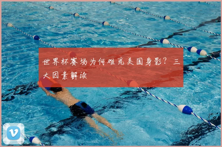 世界杯赛场为何难觅美国身影?三大因素解读