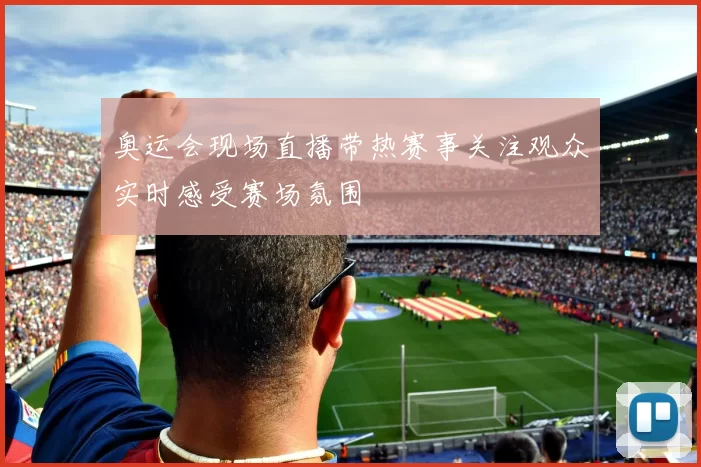 奥运会现场直播带热赛事关注观众实时感受赛场氛围
