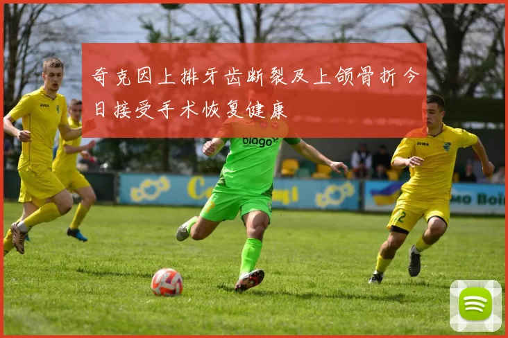 奇克因上排牙齿断裂及上颌骨折今日接受手术恢复健康