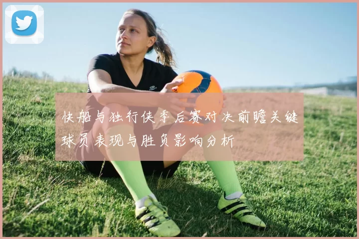 快船与独行侠季后赛对决前瞻关键球员表现与胜负影响分析