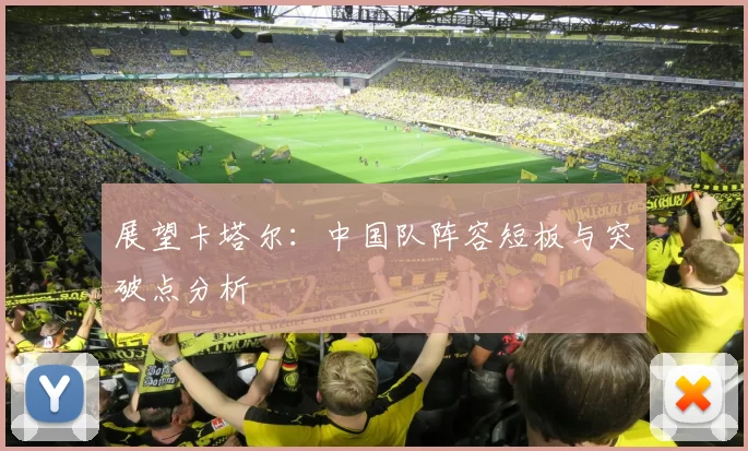 展望卡塔尔：中国队阵容短板与突破点分析