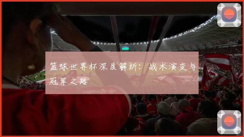 篮球世界杯深度解析:战术演变与冠军之路