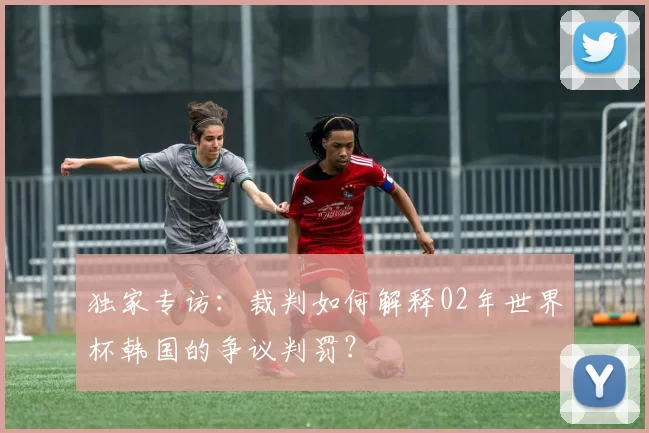 独家专访：裁判如何解释02年世界杯韩国的争议判罚？