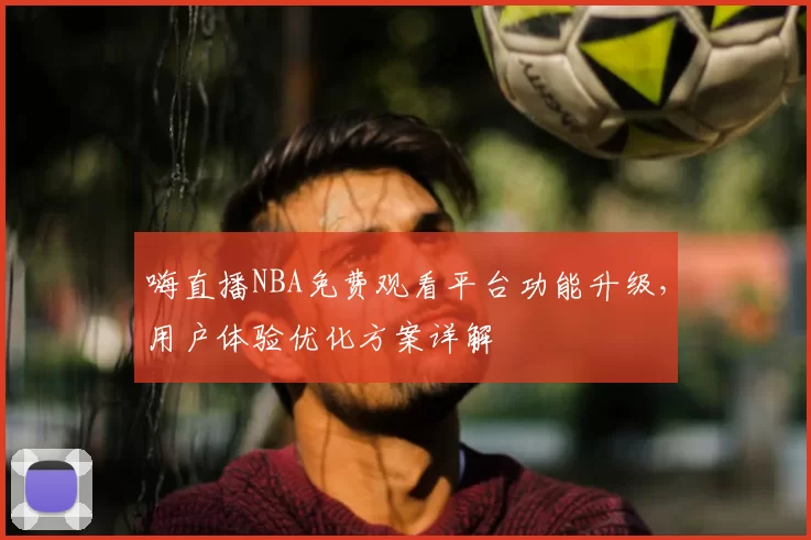 嗨直播NBA免费观看平台功能升级，用户体验优化方案详解