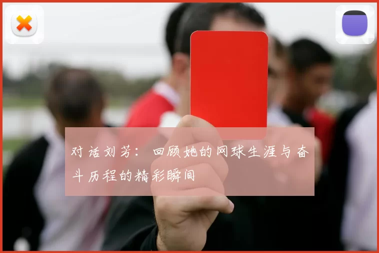 对话刘芳：回顾她的网球生涯与奋斗历程的精彩瞬间